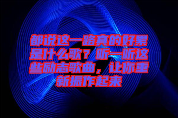 都說這一路真的好累是什么歌？聽一聽這些勵(lì)志歌曲，讓你重新振作起來