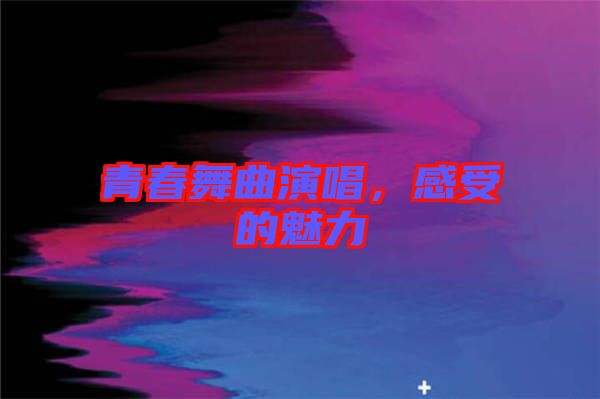 青春舞曲演唱，感受的魅力