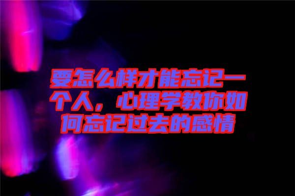 要怎么樣才能忘記一個人，心理學(xué)教你如何忘記過去的感情