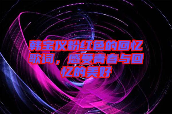 韓寶儀粉紅色的回憶歌詞，感受青春與回憶的美好