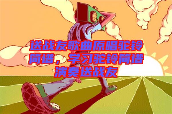 送戰(zhàn)友歌曲原唱駝鈴簡(jiǎn)譜，學(xué)習(xí)駝鈴簡(jiǎn)譜演奏送戰(zhàn)友