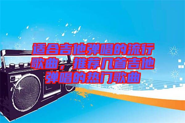 適合吉他彈唱的流行歌曲，推薦幾首吉他彈唱的熱門歌曲