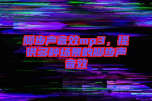 腳步聲音效mp3，提供多種場(chǎng)景的腳步聲音效