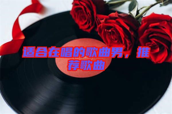 適合在唱的歌曲男，推薦歌曲