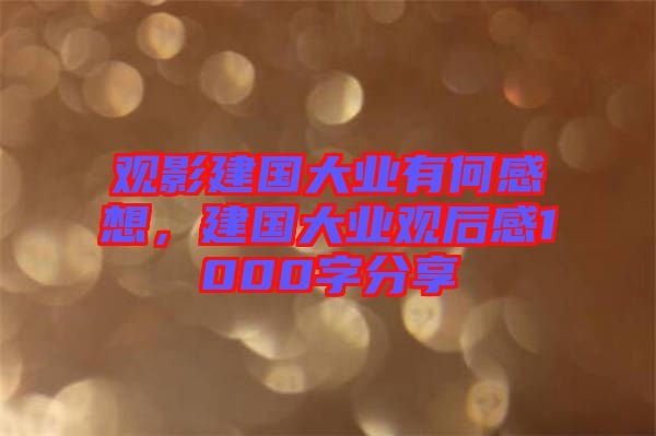 觀影建國大業(yè)有何感想，建國大業(yè)觀后感1000字分享