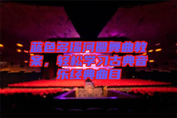 藍色多瑙河圓舞曲教案，輕松學(xué)習(xí)古典音樂經(jīng)典曲目