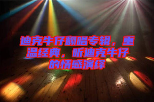 迪克牛仔翻唱專輯，重溫經(jīng)典，聽迪克牛仔的情感演繹