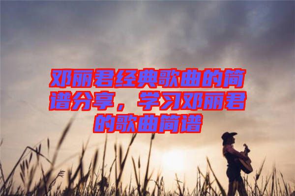 鄧麗君經(jīng)典歌曲的簡譜分享，學習鄧麗君的歌曲簡譜