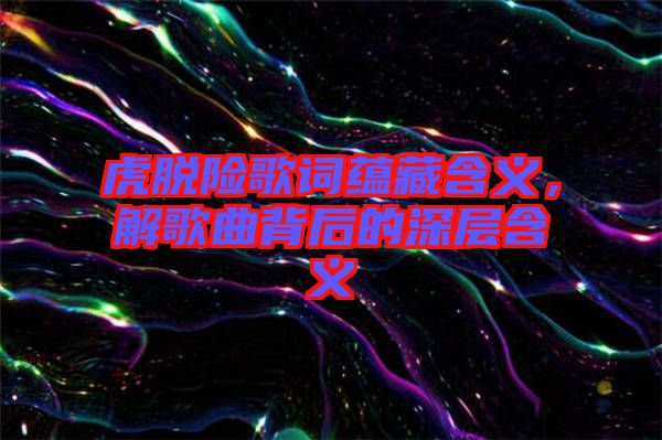 虎脫險歌詞蘊(yùn)藏含義，解歌曲背后的深層含義