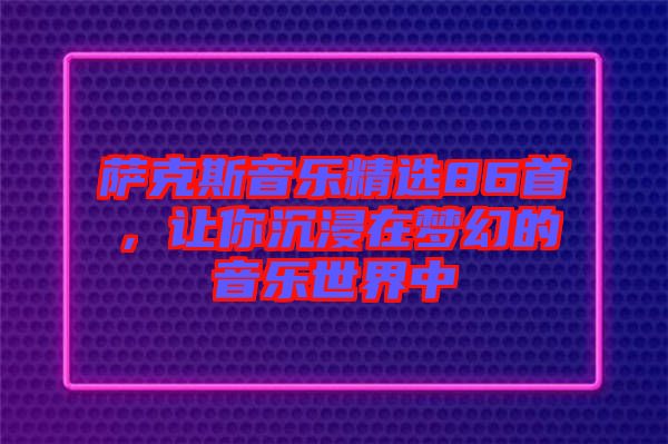 薩克斯音樂精選86首，讓你沉浸在夢幻的音樂世界中