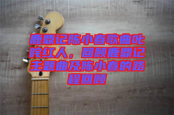 鹿鼎記陳小春歌曲叱咤紅人，回顧鹿鼎記主題曲及陳小春的路程回顧