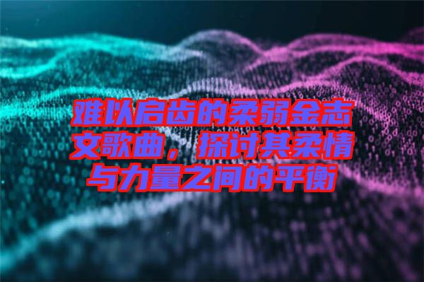 難以啟齒的柔弱金志文歌曲，探討其柔情與力量之間的平衡