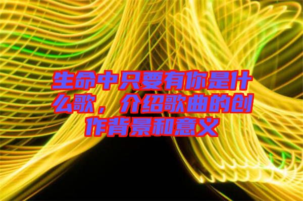 生命中只要有你是什么歌，介紹歌曲的創(chuàng)作背景和意義