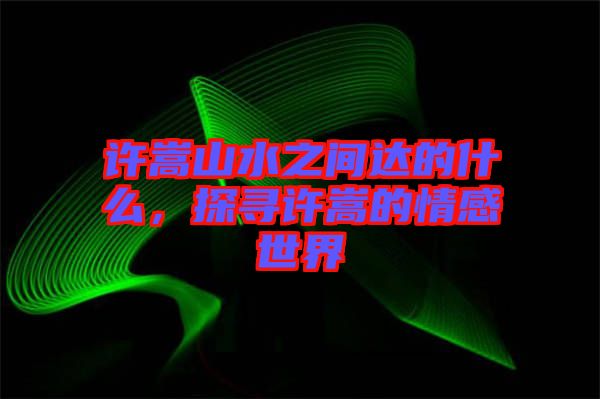 許嵩山水之間達(dá)的什么，探尋許嵩的情感世界