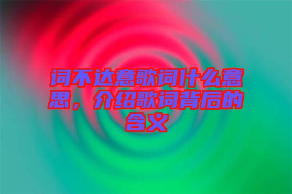 詞不達(dá)意歌詞什么意思，介紹歌詞背后的含義