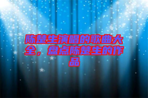 陳楚生演唱的歌曲大全，盤(pán)點(diǎn)陳楚生的作品