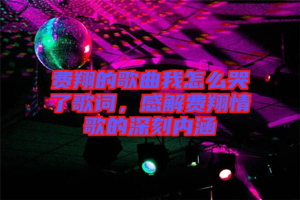 費(fèi)翔的歌曲我怎么哭了歌詞，感解費(fèi)翔情歌的深刻內(nèi)涵