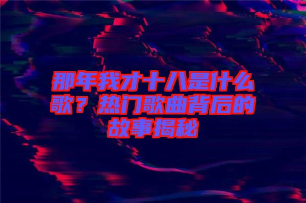 那年我才十八是什么歌？熱門歌曲背后的故事揭秘