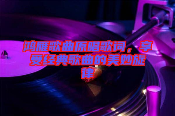 鴻雁歌曲原唱歌詞，享受經(jīng)典歌曲的美妙旋律