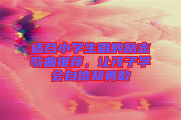 適合小學生唱的勵志歌曲推薦，讓孩子學會自信和勇敢