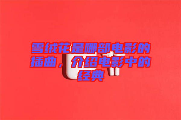 雪絨花是哪部電影的插曲，介紹電影中的經(jīng)典