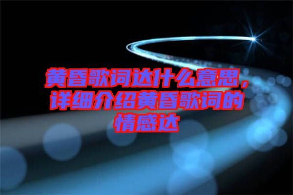 黃昏歌詞達(dá)什么意思，詳細(xì)介紹黃昏歌詞的情感達(dá)