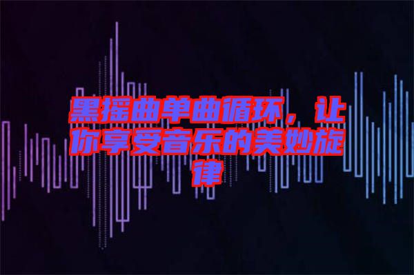 黑搖曲單曲循環(huán)，讓你享受音樂的美妙旋律