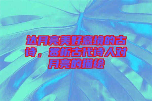 達(dá)月亮美好意境的古詩，賞析古代詩人對月亮的描繪