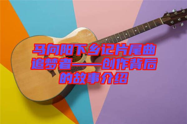 馬向陽下鄉(xiāng)記片尾曲追夢者——創(chuàng)作背后的故事介紹