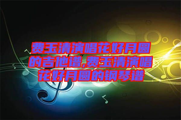 費玉清演唱花好月圓的吉他譜,費玉清演唱花好月圓的鋼琴譜