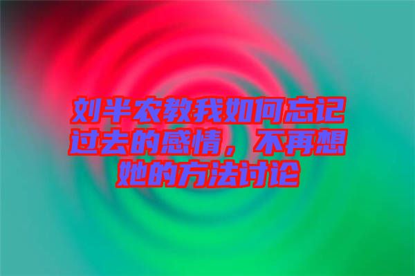 劉半農(nóng)教我如何忘記過去的感情，不再想她的方法討論