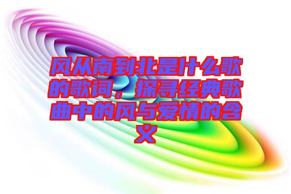 風從南到北是什么歌的歌詞，探尋經(jīng)典歌曲中的風與愛情的含義