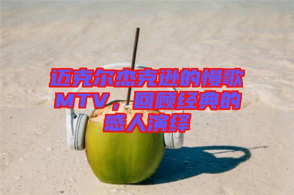 邁克爾杰克遜的慢歌MTV，回顧經(jīng)典的感人演繹