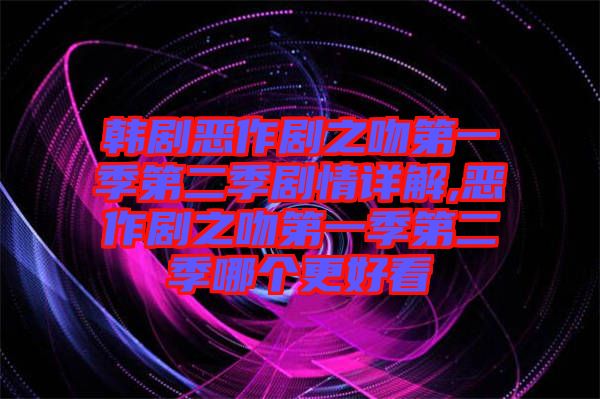 韓劇惡作劇之吻第一季第二季劇情詳解,惡作劇之吻第一季第二季哪個(gè)更好看