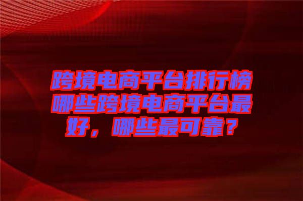 跨境電商平臺排行榜哪些跨境電商平臺最好，哪些最可靠？