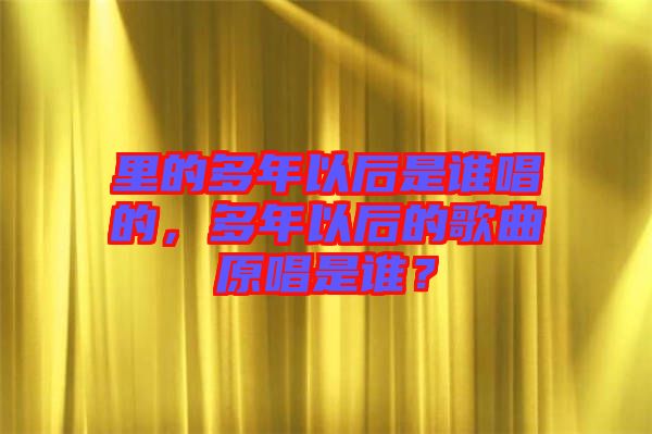 里的多年以后是誰唱的，多年以后的歌曲原唱是誰？