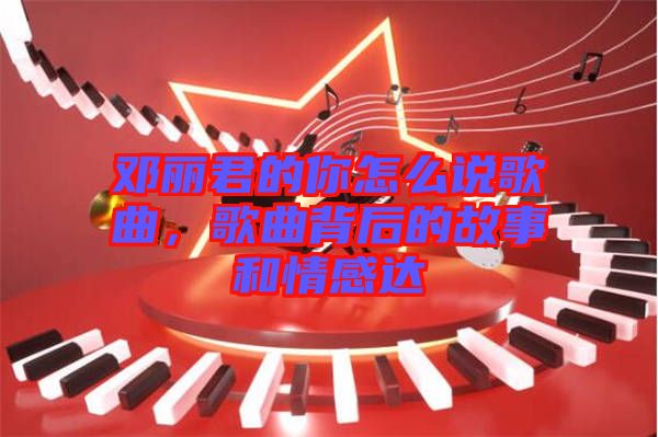 鄧麗君的你怎么說歌曲，歌曲背后的故事和情感達(dá)