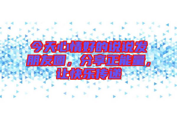 今天心情好的說(shuō)說(shuō)發(fā)朋友圈，分享正能量，讓快樂(lè)傳遞