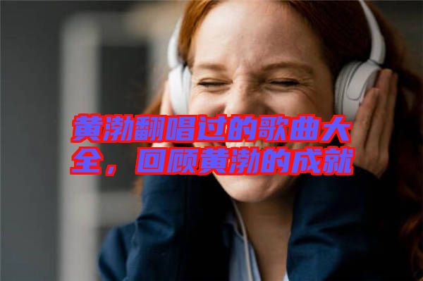 黃渤翻唱過的歌曲大全，回顧黃渤的成就