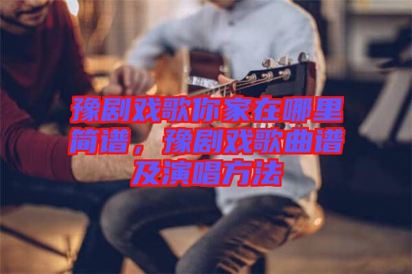 豫劇戲歌你家在哪里簡(jiǎn)譜，豫劇戲歌曲譜及演唱方法