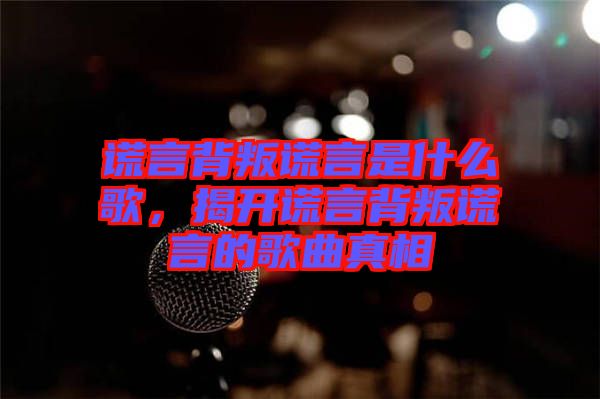 謊言背叛謊言是什么歌，揭開謊言背叛謊言的歌曲真相