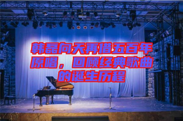 韓磊向天再借五百年原唱，回顧經(jīng)典歌曲的誕生歷程