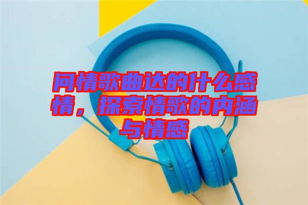 問情歌曲達(dá)的什么感情，探索情歌的內(nèi)涵與情感