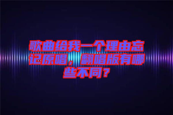 歌曲給我一個(gè)理由忘記原唱，翻唱版有哪些不同？