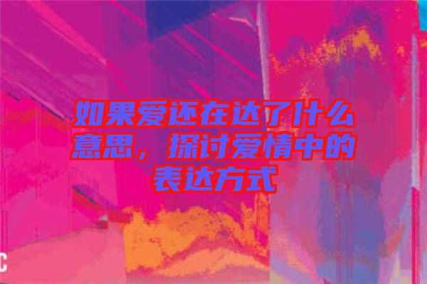 如果愛還在達(dá)了什么意思，探討愛情中的表達(dá)方式