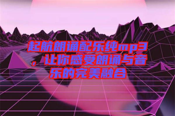 起航朗誦配樂純mp3，讓你感受朗誦與音樂的完美融合