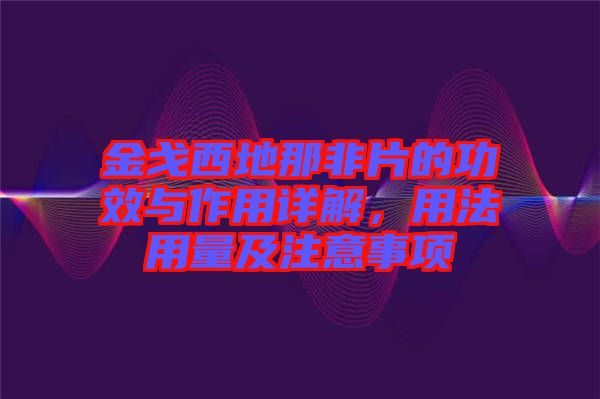 金戈西地那非片的功效與作用詳解，用法用量及注意事項