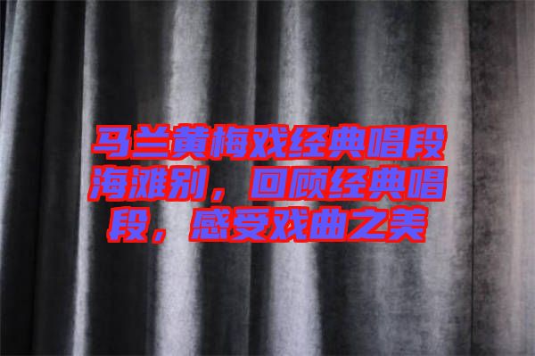 馬蘭黃梅戲經(jīng)典唱段海灘別，回顧經(jīng)典唱段，感受戲曲之美