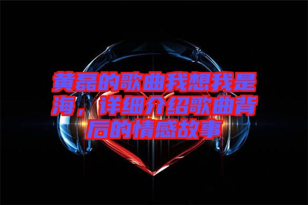 黃磊的歌曲我想我是海，詳細介紹歌曲背后的情感故事