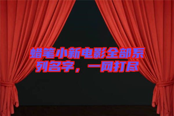 蠟筆小新電影全部系列名字，一網(wǎng)打盡